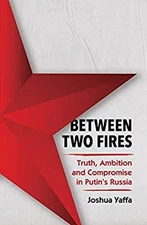 Between Two Fires : Truth, Ambition, and Compromise in Putin's Ru