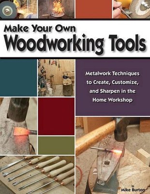 Make Your Own Woodworking Tools: Metalwork Techniques to Create, Customize, and