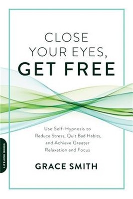 Close Your Eyes, Get Free : Use Self-Hypnosis to Reduce Stress, Quit Bad Habi...