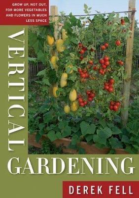 Vertical Gardening: Grow Up, Not Out, for More Vegetables and Flowers in Much Le