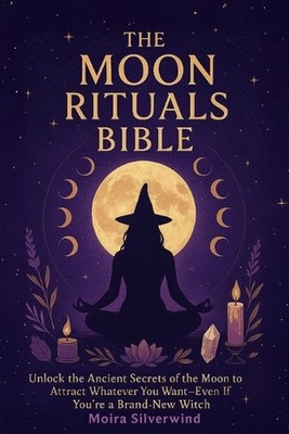 The Moon Rituals Bible: Unlock the Ancient Secrets of the Moon to Attract Whatev