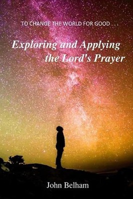 To Change the World for Good...: Exploring and applying the Lord's Prayer by Joh