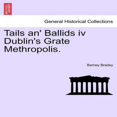 Tails an' Ballids iv Dublin's Grate Methropolis. Barney Bradey Pa