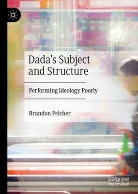 Dada's Subject and Structure: Performing Ideology Poorly by Brandon Pelcher Hard