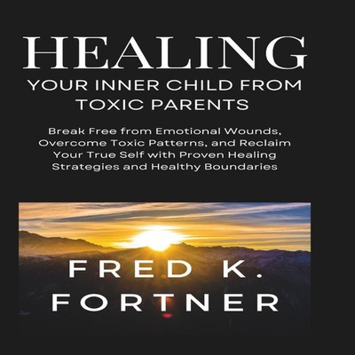 HEALING YOUR INNER CHILD FROM TOXIC PARENTS Break Free from Emoti