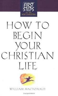 How to Begin Your Christian Life: First Steps for the New Christian