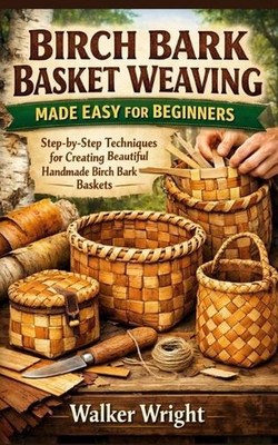 Birch Bark Basket Weaving Made Easy for Beginners: Step-by-Step Techniques for C