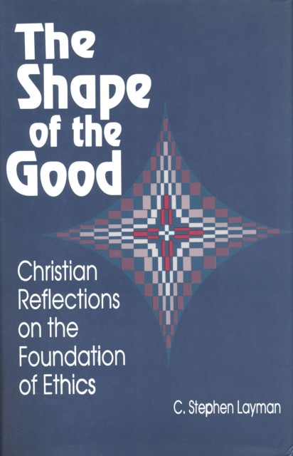 Shape of the Good – Christian Reflections on the Foundations of Ethics Layman