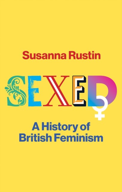 Sexed A History of British Feminism by Susanna Rustin (Hardback Book)