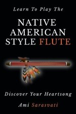 Learn To Play The Native American Style Flute: Discover Your Heartsong, Sarasvat