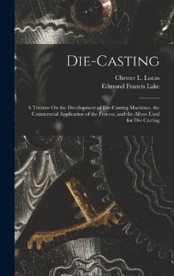 Die-Casting: A Treatise On the Development of Die-Casting Machines, the
