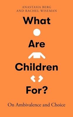What Are Children For?: On Ambivalence and Choice, Berg, Anastasia,Wiseman, Rach