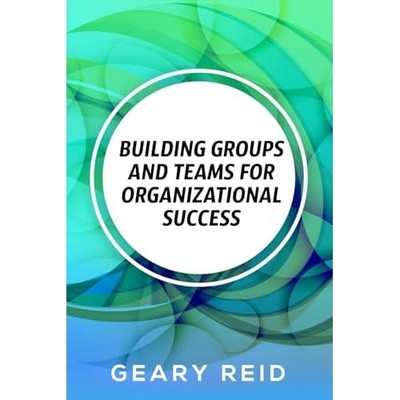 Building groups and teams for Organizational Success: B -  NEW Geary Reid 2024