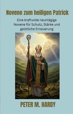 Novene zum heiligen Patrick: Eine kraftvolle neunt?gige Novene f?r Schutz, St?rk
