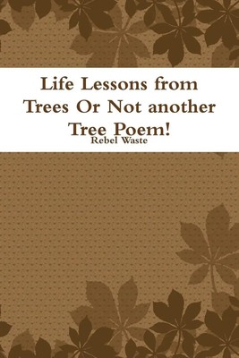 Life Lessons from Trees Or Not another Tree Poem! Rebel Waste Taschenbuch 2014