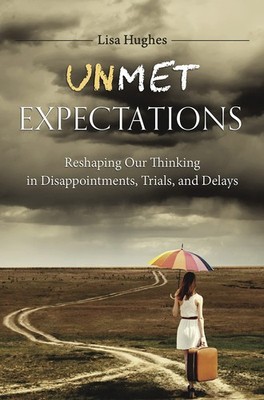 Unmet Expectations: Reshaping Our Thinking in Disappointments, Trials, and D...