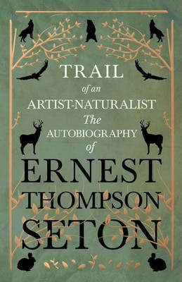 Trail of an Artist-Naturalist The Autobiography of Ernest Thompson Seton Seton