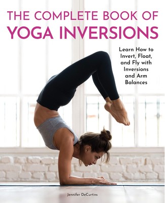 The Complete Book of Yoga Inversions: Learn How to Invert, Float, and Fly wi...