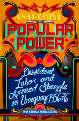 Anarchist Popular Power: Dissident Labor and Armed Struggle in Uruguay, 1956 76,