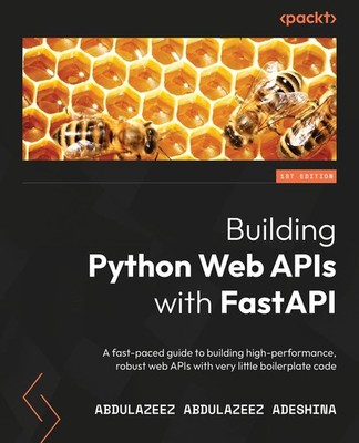 Building Python Web APIs with FastAPI: A fast-paced guide to building high-p...