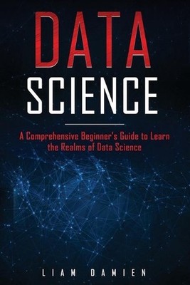 Data Science: A Comprehensive Beginner's Guide to Learn the Realms of Data Scien