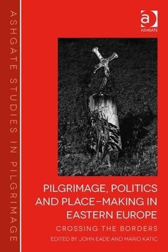 Pilgrimage, Politics and Place-Making in Eastern Europe - 9781472415929