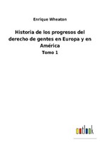 Historia De Los Progresos Del Derecho De Gentes En Europa Y En AméRica Enrique W