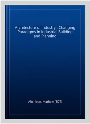 Architecture of Industry : Changing Paradigms in Industrial Building and Plan...