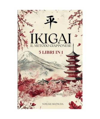 IKIGAI IL METODO GIAPPONESE: 5 LIBRI IN 1: Ikigai, Wabi-Sabi, Kintsugi, Kaizen e