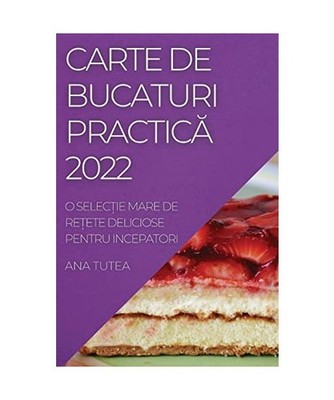CARTE DE  BUCATURI PRACTIC¿ 2022: O SELEC¿IE MARE DE RE¿ETE DELICIOSE PENTRU 