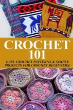 Crochet 101: Easy Crochet Patterns Simple Projects For Crochet Beginners