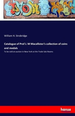 Catalogue of Prof J. M Macallister's collection of coins and medals William H. S