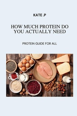 How Much Protein Do You Actually Need: Protein Guide for All by Kate P. Paperbac