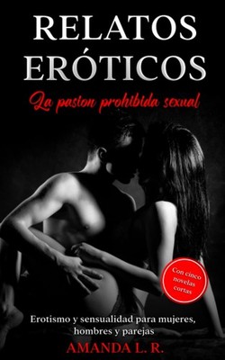 Relatos eróticos - la pasion prohibida sexual: Erotismo y sensualidad para mujer
