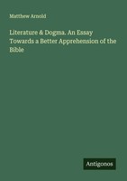 Matthew Arnold | Literature & Dogma. An Essay Towards A Better Apprehension...