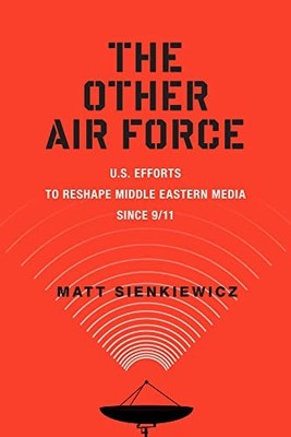 The Other Air Force: U.S. Efforts to Reshape Middle Eastern Media Since 9/11 by