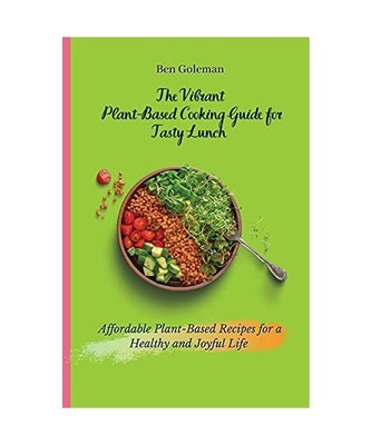 The Vibrant Plant- Based Cooking Guide for Tasty Lunch: Affordable Plant-Based R