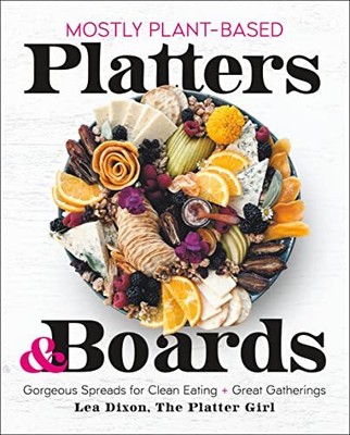 Mostly Plant-Based Platters & Boards: Gorgeous Spreads for Clean Eating and Grea