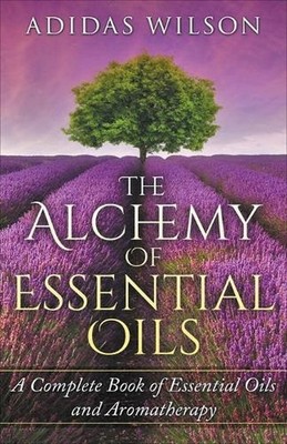 The Alchemy of Essential Oils - A Complete Book of Essential Oils and Aromathera