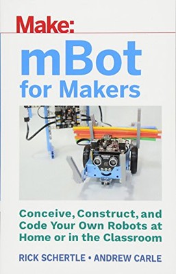 MBOT FOR MAKERS: CONCEIVE, CONSTRUCT, AND CODE YOUR OWN By Andrew Carle & Rick