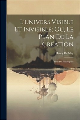 L'univers Visible Et Invisible; Ou, Le Plan De La Cr�ation: Essai De Philosophie
