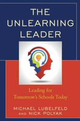 The Unlearning Leader: Leading for Tomorrow's Schools Today by Michael Lubelfeld