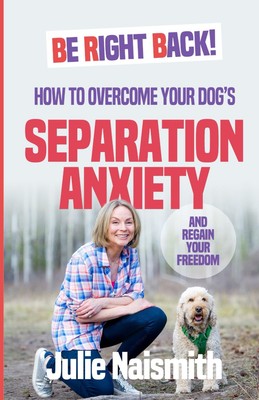 Be Right Back!: How To Overcome Your Dog's Separation Anxiety And Regain You...