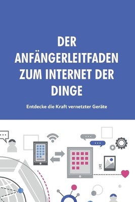 Der Anfngerleitfaden zum Internet der Dinge: Entdecke die Kraft vernetzter Ger?t
