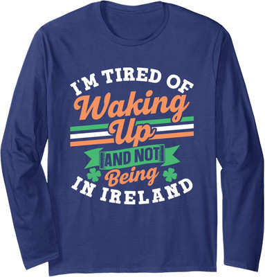 Im Tired Of Waking Up And Not Being In Ireland Irish Long Sleeve Tshirt
