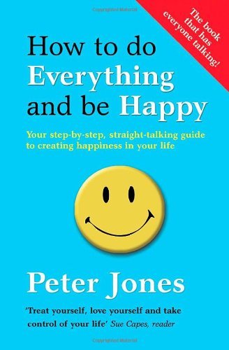 How to Do Everything and Be Happy: Your step-by-step, straight-talking guide to