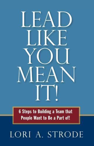 Lead Like You Mean It! : 6 Steps to Building a Team That People Want to ...