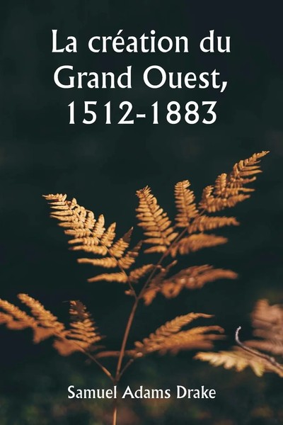 La CréAtion Du Grand Ouest, 1512-1883 Samuel Adams Drake Taschenbuch FranzöSisch-image