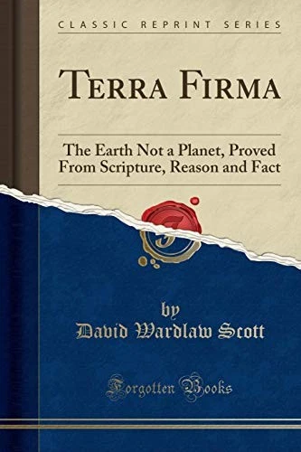 TERRA FIRMA: THE EARTH NOT A PLANET, PROVED FROM By David Wardlaw Scott **NEW**