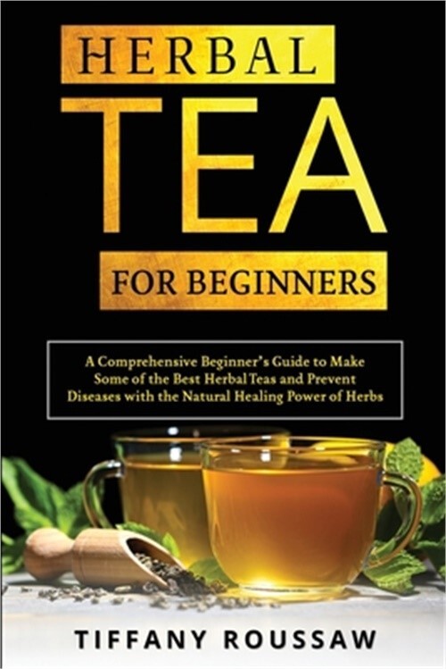 Herbal Tea for Beginners: A Comprehensive Beginner's Guide to Make Some of the B